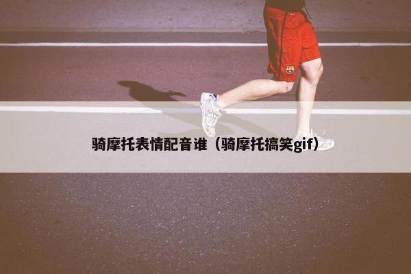 骑摩托表情配音谁（骑摩托搞笑gif）
