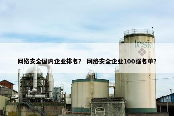网络安全国内企业排名？ 网络安全企业100强名单？