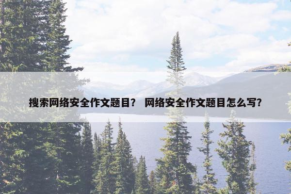 搜索网络安全作文题目？ 网络安全作文题目怎么写？