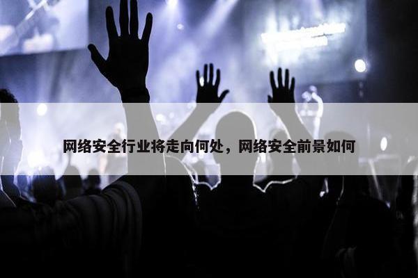 网络安全行业将走向何处，网络安全前景如何