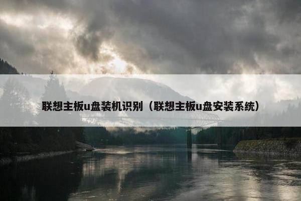 联想主板u盘装机识别（联想主板u盘安装系统）
