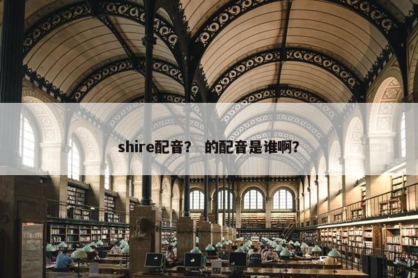 shire配音？ 的配音是谁啊？