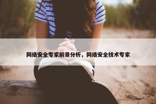 网络安全专家前景分析，网络安全技术专家