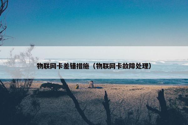 物联网卡差错措施（物联网卡故障处理）