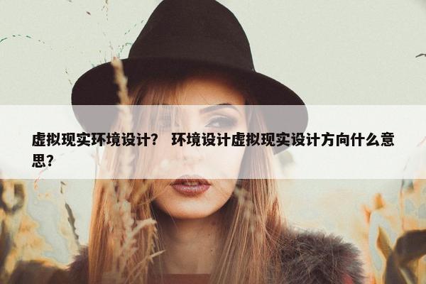 虚拟现实环境设计？ 环境设计虚拟现实设计方向什么意思？