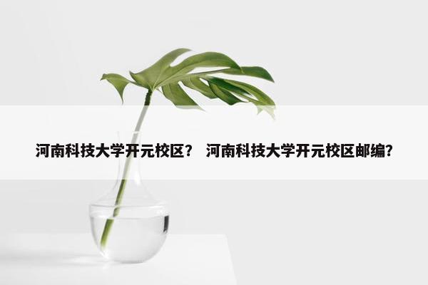 河南科技大学开元校区？ 河南科技大学开元校区邮编？