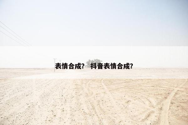 表情合成？ 抖音表情合成？