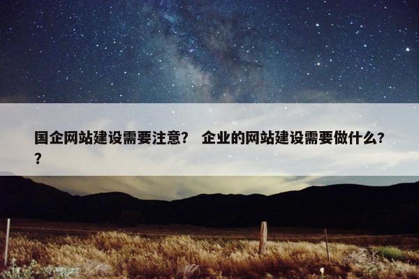 国企网站建设需要注意？ 企业的网站建设需要做什么?？