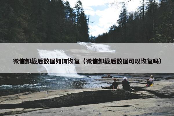 微信卸载后数据如何恢复（微信卸载后数据可以恢复吗）