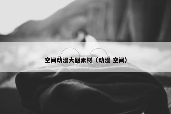 空间动漫大图素材（动漫 空间）