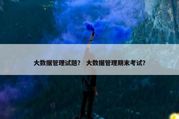 大数据管理试题？ 大数据管理期末考试？