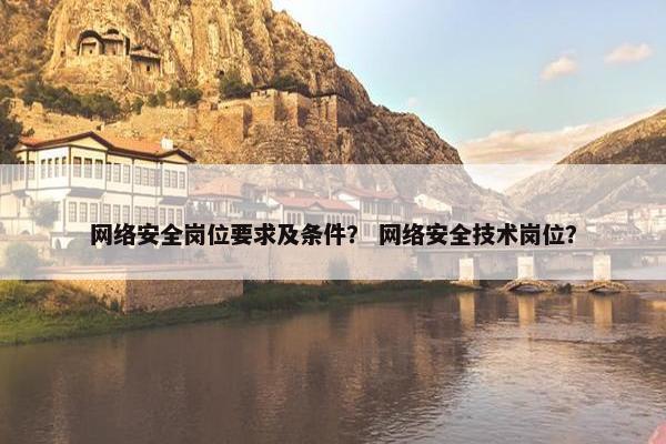 网络安全岗位要求及条件？ 网络安全技术岗位？