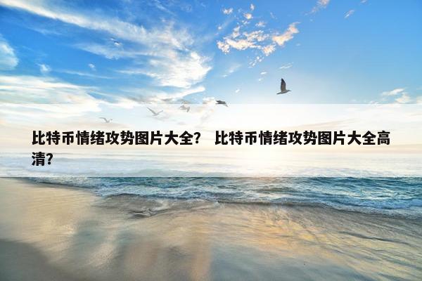 比特币情绪攻势图片大全？ 比特币情绪攻势图片大全高清？