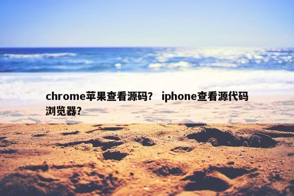 chrome苹果查看源码？ iphone查看源代码浏览器？