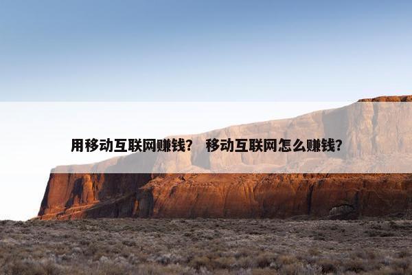 用移动互联网赚钱？ 移动互联网怎么赚钱？