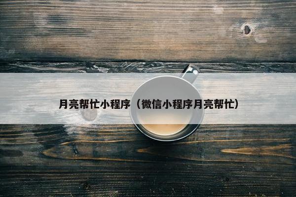 月亮帮忙小程序（微信小程序月亮帮忙）