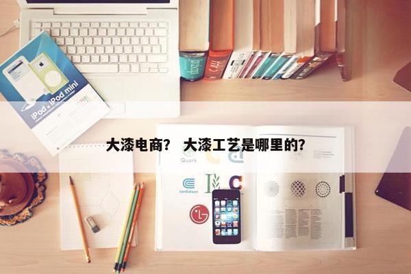 大漆电商？ 大漆工艺是哪里的？