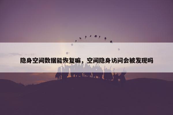 隐身空间数据能恢复嘛，空间隐身访问会被发现吗