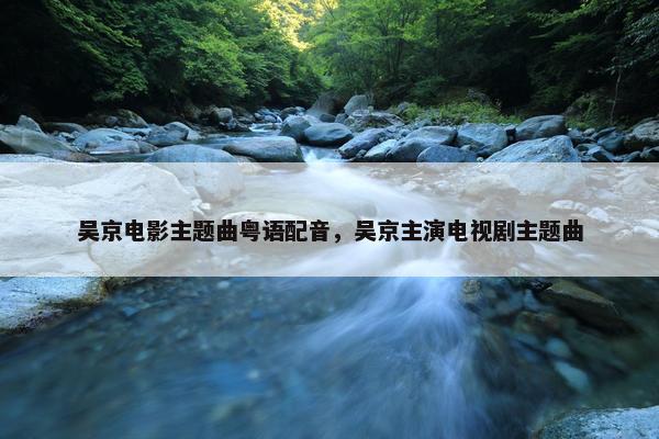 吴京电影主题曲粤语配音，吴京主演电视剧主题曲