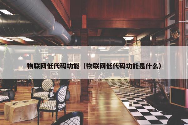 物联网低代码功能（物联网低代码功能是什么）