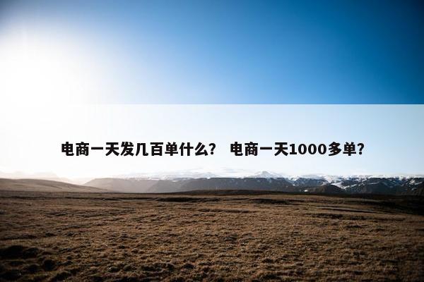 电商一天发几百单什么？ 电商一天1000多单？