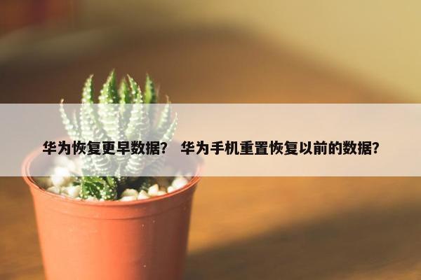 华为恢复更早数据？ 华为手机重置恢复以前的数据？