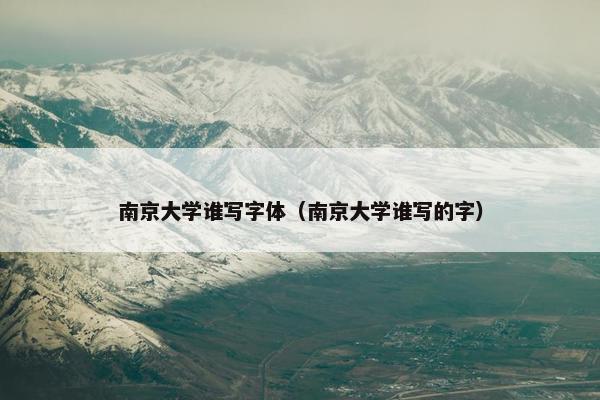 南京大学谁写字体（南京大学谁写的字）