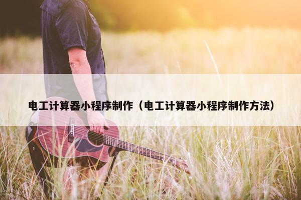 电工计算器小程序制作（电工计算器小程序制作方法）