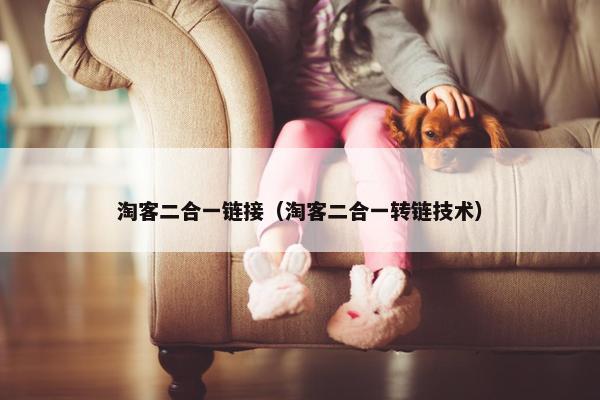 淘客二合一链接（淘客二合一转链技术）