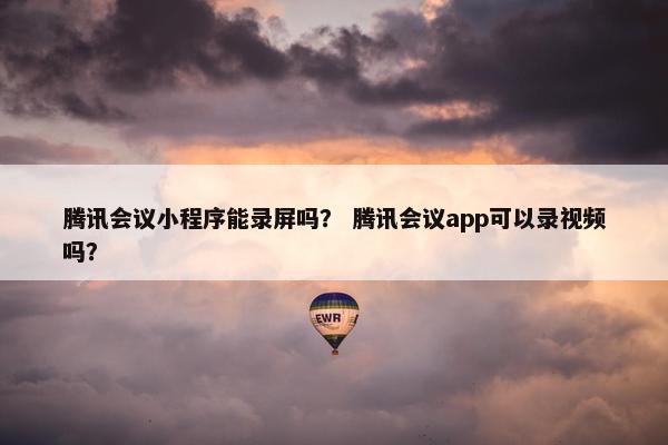 腾讯会议小程序能录屏吗？ 腾讯会议app可以录视频吗？
