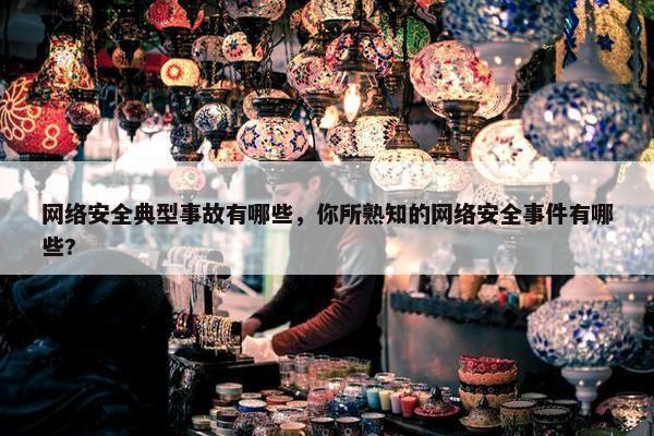 网络安全典型事故有哪些，你所熟知的网络安全事件有哪些?