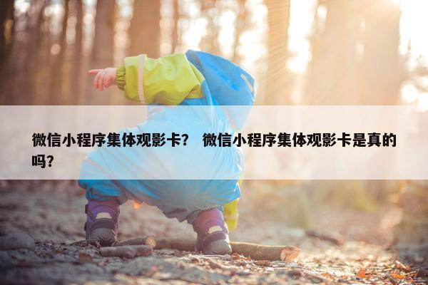 微信小程序集体观影卡？ 微信小程序集体观影卡是真的吗？