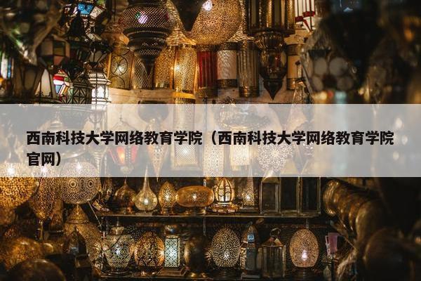 西南科技大学网络教育学院（西南科技大学网络教育学院官网）