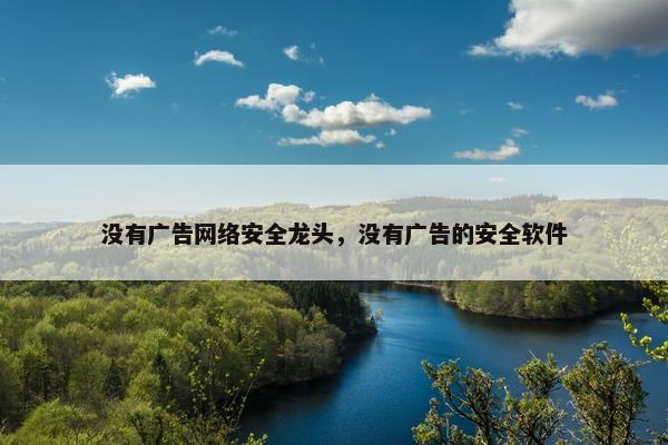 没有广告网络安全龙头，没有广告的安全软件