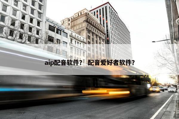 aip配音软件？ 配音爱好者软件？