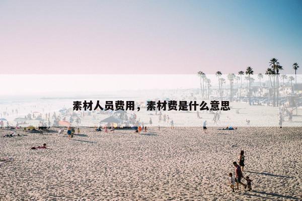 素材人员费用，素材费是什么意思