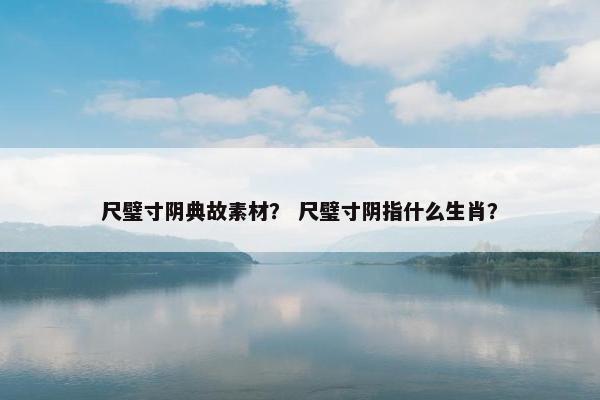 尺璧寸阴典故素材？ 尺璧寸阴指什么生肖？