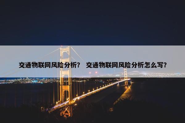 交通物联网风险分析？ 交通物联网风险分析怎么写？