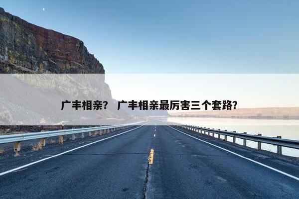 广丰相亲？ 广丰相亲最厉害三个套路？
