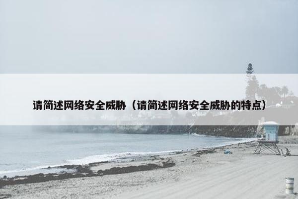 请简述网络安全威胁（请简述网络安全威胁的特点）