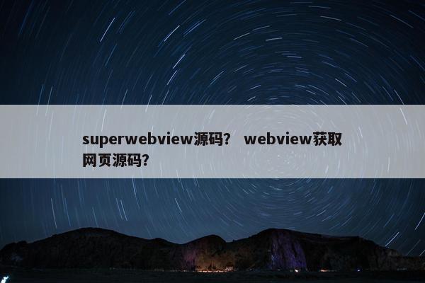 superwebview源码？ webview获取网页源码？