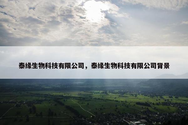 泰缘生物科技有限公司，泰缘生物科技有限公司背景