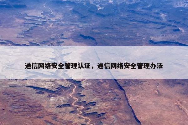 通信网络安全管理认证，通信网络安全管理办法