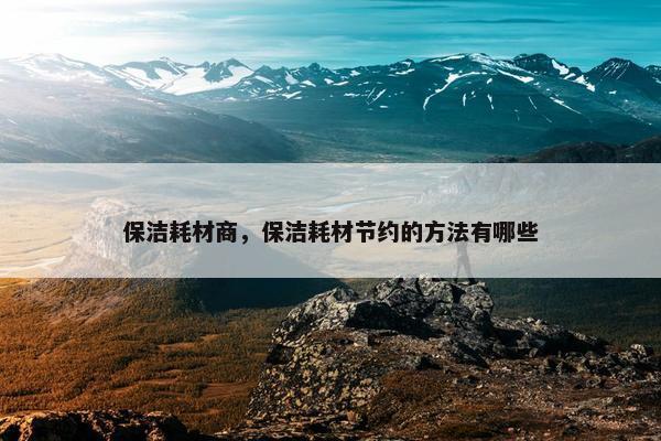 保洁耗材商，保洁耗材节约的方法有哪些
