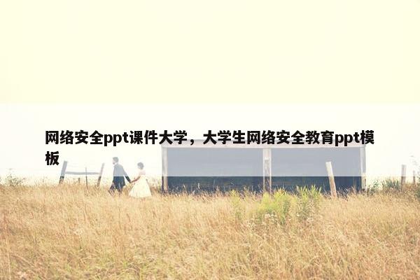 网络安全ppt课件大学，大学生网络安全教育ppt模板