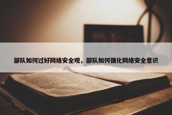 部队如何过好网络安全观，部队如何强化网络安全意识