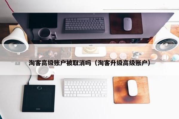 淘客高级账户被取消吗（淘客升级高级账户）