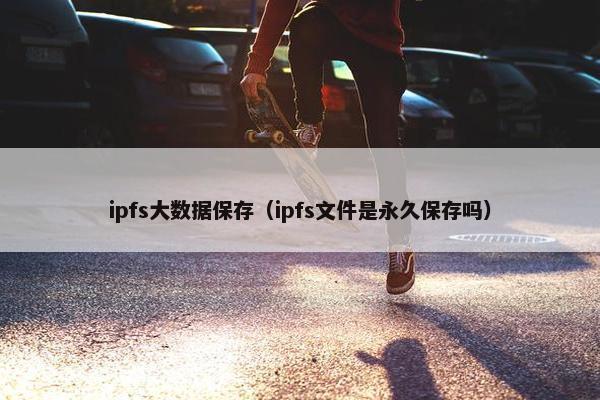 ipfs大数据保存（ipfs文件是永久保存吗）