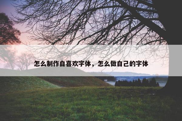 怎么制作自喜欢字体，怎么做自己的字体