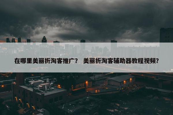 在哪里美丽折淘客推广？ 美丽折淘客辅助器教程视频？